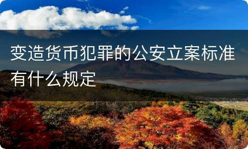变造货币犯罪的公安立案标准有什么规定