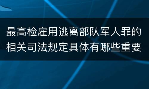 最高检雇用逃离部队军人罪的相关司法规定具体有哪些重要内容