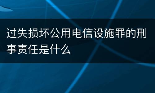 过失损坏公用电信设施罪的刑事责任是什么