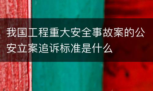 我国工程重大安全事故案的公安立案追诉标准是什么