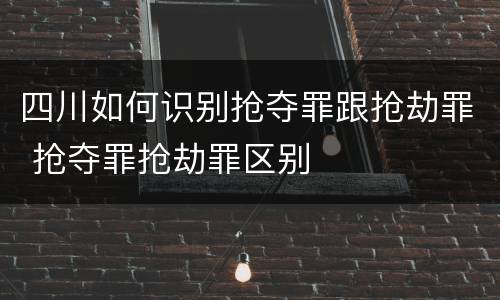 四川如何识别抢夺罪跟抢劫罪 抢夺罪抢劫罪区别