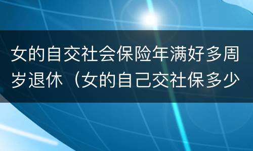 女的自交社会保险年满好多周岁退休（女的自己交社保多少岁可以领退休金）
