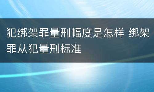 犯绑架罪量刑幅度是怎样 绑架罪从犯量刑标准