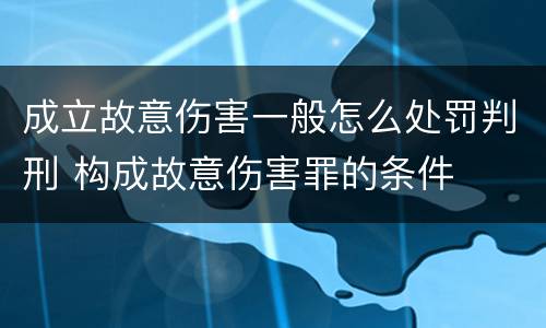 成立故意伤害一般怎么处罚判刑 构成故意伤害罪的条件