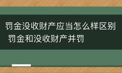 罚金没收财产应当怎么样区别 罚金和没收财产并罚