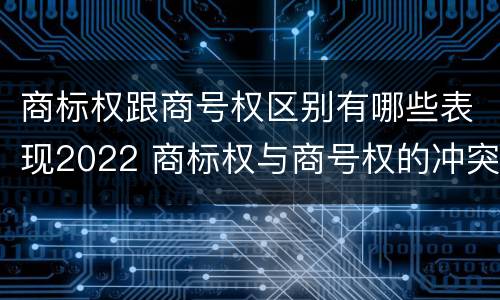 商标权跟商号权区别有哪些表现2022 商标权与商号权的冲突以及解决