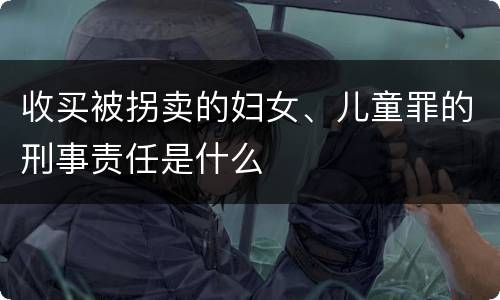 收买被拐卖的妇女、儿童罪的刑事责任是什么