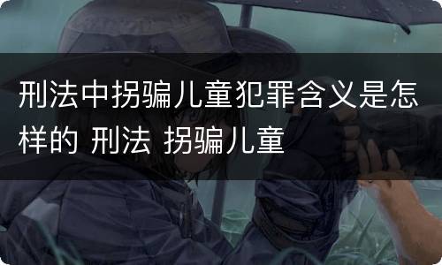 刑法中拐骗儿童犯罪含义是怎样的 刑法 拐骗儿童