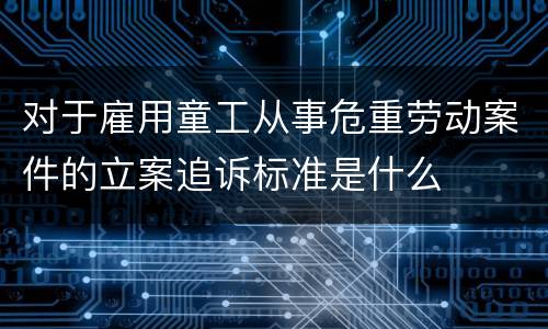 对于雇用童工从事危重劳动案件的立案追诉标准是什么