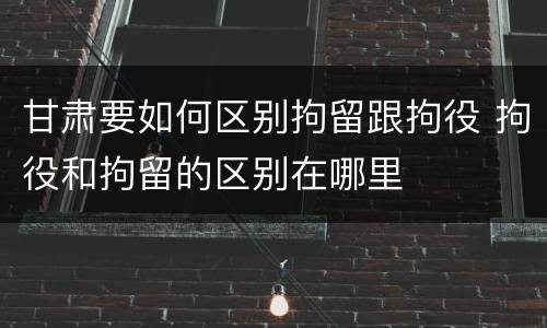 甘肃要如何区别拘留跟拘役 拘役和拘留的区别在哪里
