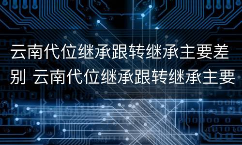 云南代位继承跟转继承主要差别 云南代位继承跟转继承主要差别在哪