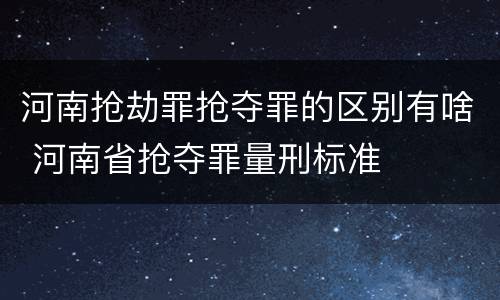 河南抢劫罪抢夺罪的区别有啥 河南省抢夺罪量刑标准