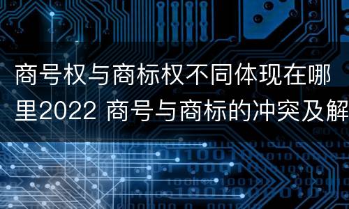 商号权与商标权不同体现在哪里2022 商号与商标的冲突及解决措施