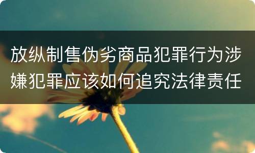放纵制售伪劣商品犯罪行为涉嫌犯罪应该如何追究法律责任