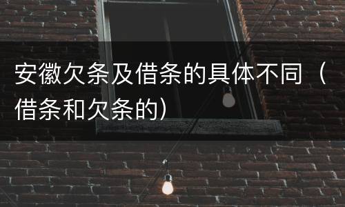 安徽欠条及借条的具体不同（借条和欠条的）