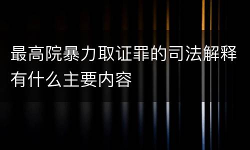 最高院暴力取证罪的司法解释有什么主要内容