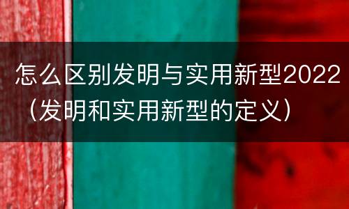 怎么区别发明与实用新型2022（发明和实用新型的定义）