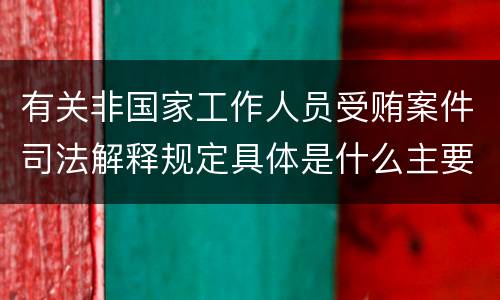 有关非国家工作人员受贿案件司法解释规定具体是什么主要内容
