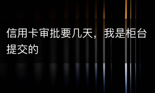 信用卡审批要几天，我是柜台提交的