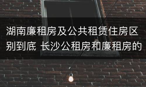 湖南廉租房及公共租赁住房区别到底 长沙公租房和廉租房的区别