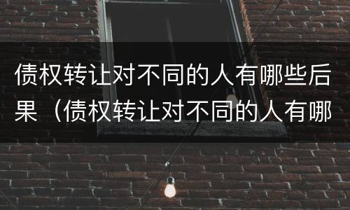 债权转让对不同的人有哪些后果（债权转让对不同的人有哪些后果呢）
