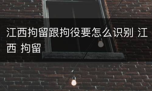江西拘留跟拘役要怎么识别 江西 拘留