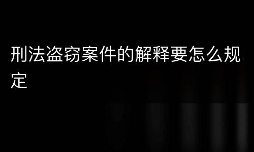刑法盗窃案件的解释要怎么规定