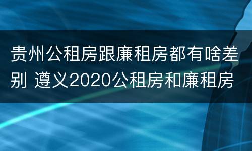 贵州公租房跟廉租房都有啥差别 遵义2020公租房和廉租房