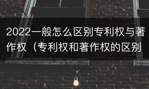 2022一般怎么区别专利权与著作权（专利权和著作权的区别）