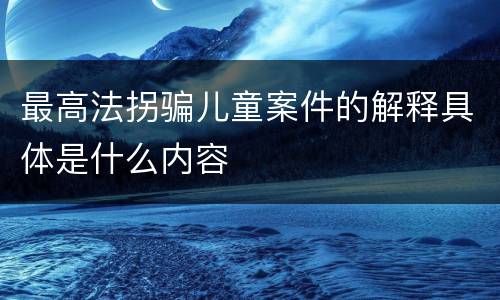最高法拐骗儿童案件的解释具体是什么内容