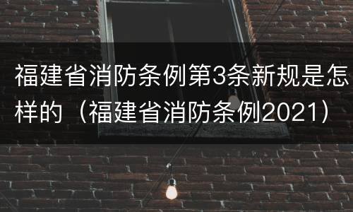 福建省消防条例第3条新规是怎样的（福建省消防条例2021）