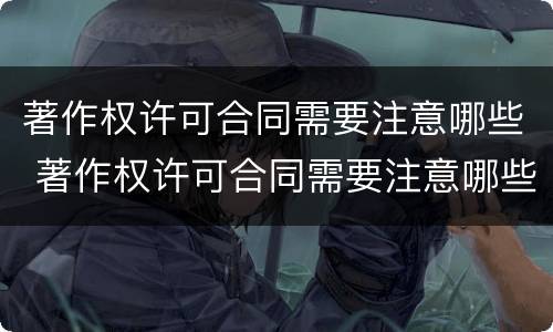 著作权许可合同需要注意哪些 著作权许可合同需要注意哪些细节