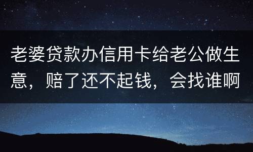 老婆贷款办信用卡给老公做生意，赔了还不起钱，会找谁啊，如果离婚了，怎么分配债务