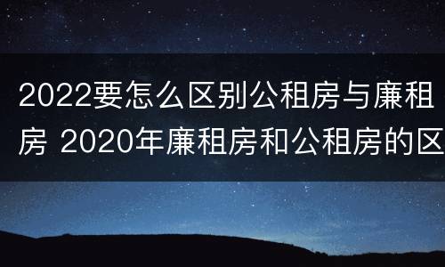 2022要怎么区别公租房与廉租房 2020年廉租房和公租房的区别