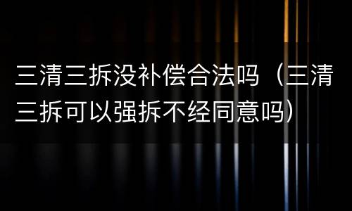 三清三拆没补偿合法吗（三清三拆可以强拆不经同意吗）