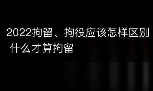 2022拘留、拘役应该怎样区别 什么才算拘留