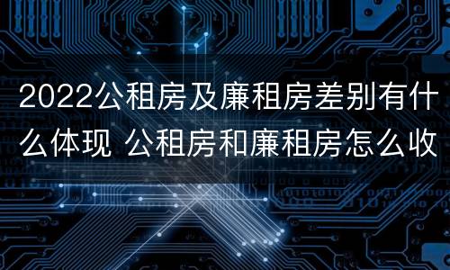 2022公租房及廉租房差别有什么体现 公租房和廉租房怎么收费