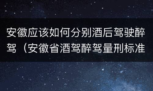 安徽应该如何分别酒后驾驶醉驾（安徽省酒驾醉驾量刑标准）