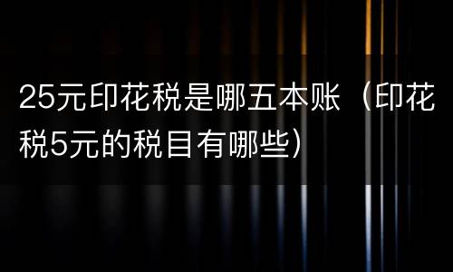 25元印花税是哪五本账（印花税5元的税目有哪些）