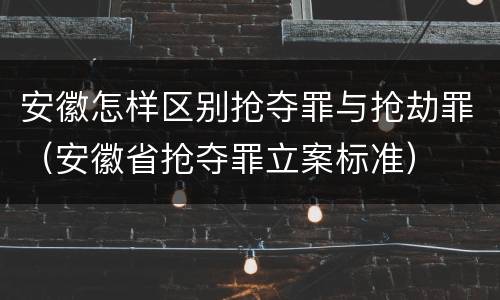 安徽怎样区别抢夺罪与抢劫罪（安徽省抢夺罪立案标准）