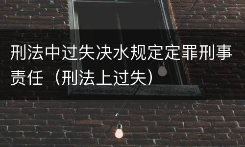 刑法中过失决水规定定罪刑事责任（刑法上过失）