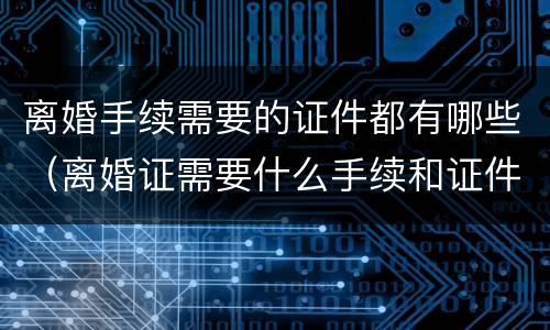 离婚手续需要的证件都有哪些（离婚证需要什么手续和证件）