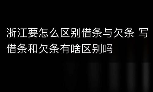 浙江要怎么区别借条与欠条 写借条和欠条有啥区别吗