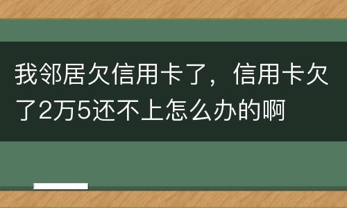 我邻居欠信用卡了，信用卡欠了2万5还不上怎么办的啊