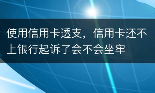 使用信用卡透支，信用卡还不上银行起诉了会不会坐牢