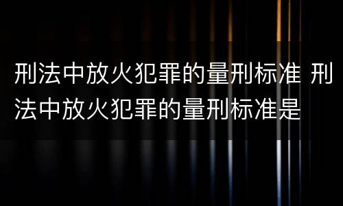 刑法中放火犯罪的量刑标准 刑法中放火犯罪的量刑标准是
