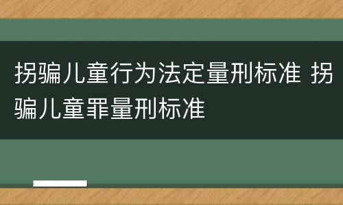 拐骗儿童行为法定量刑标准 拐骗儿童罪量刑标准