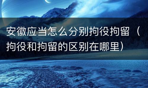 安徽应当怎么分别拘役拘留（拘役和拘留的区别在哪里）