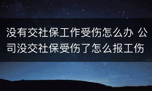 没有交社保工作受伤怎么办 公司没交社保受伤了怎么报工伤