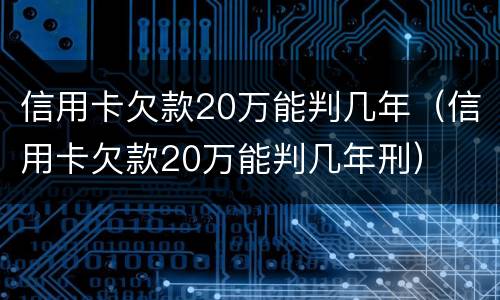 信用卡欠款20万能判几年（信用卡欠款20万能判几年刑）